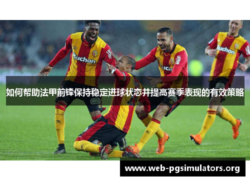 如何帮助法甲前锋保持稳定进球状态并提高赛季表现的有效策略