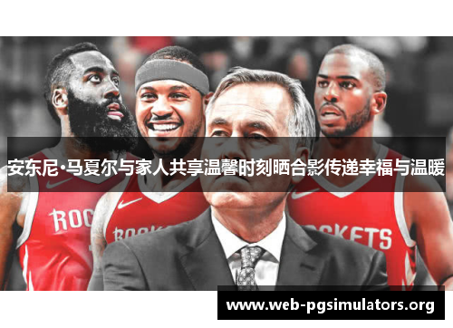 安东尼·马夏尔与家人共享温馨时刻晒合影传递幸福与温暖