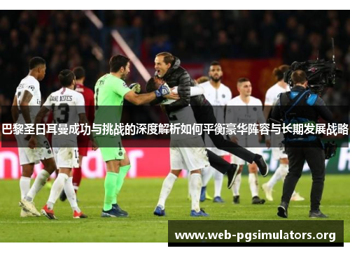 巴黎圣日耳曼成功与挑战的深度解析如何平衡豪华阵容与长期发展战略