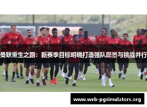 曼联重生之路：新赛季目标明确打造强队愿景与挑战并行
